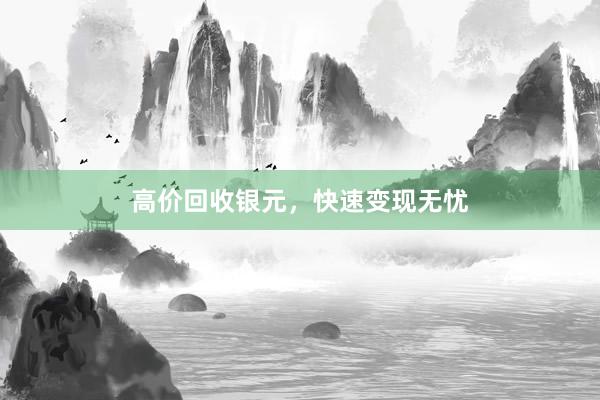 高价回收银元，快速变现无忧